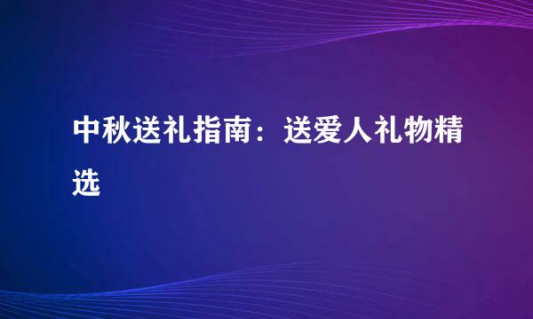 中秋送礼指南:送爱人礼物精选
