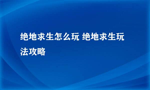绝地求生怎么玩 绝地求生玩法攻略