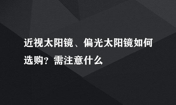 近视太阳镜、偏光太阳镜如何选购?需注意什么