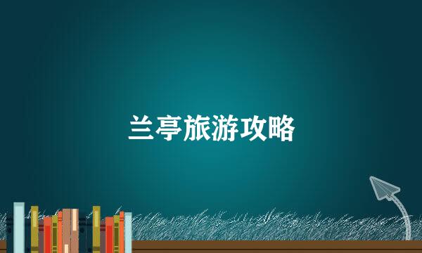 兰亭旅游攻略