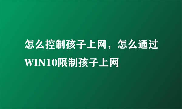 怎么控制孩子上网，怎么通过WIN10限制孩子上网