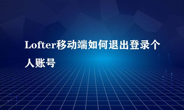 Lofter移动端如何退出登录个人账号