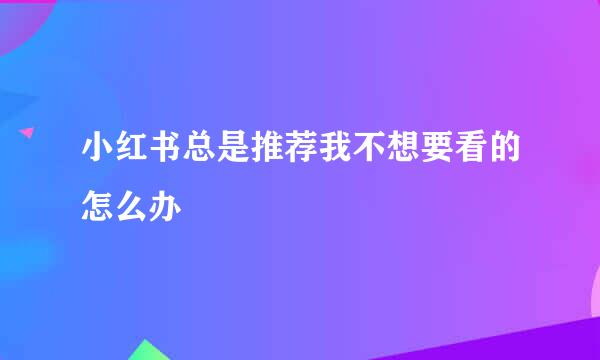 小红书总是推荐我不想要看的怎么办