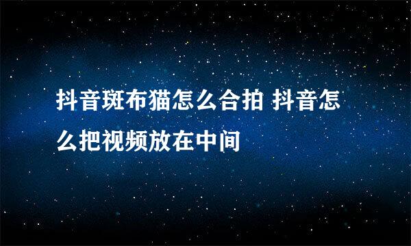 抖音斑布猫怎么合拍 抖音怎么把视频放在中间