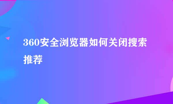 360安全浏览器如何关闭搜索推荐