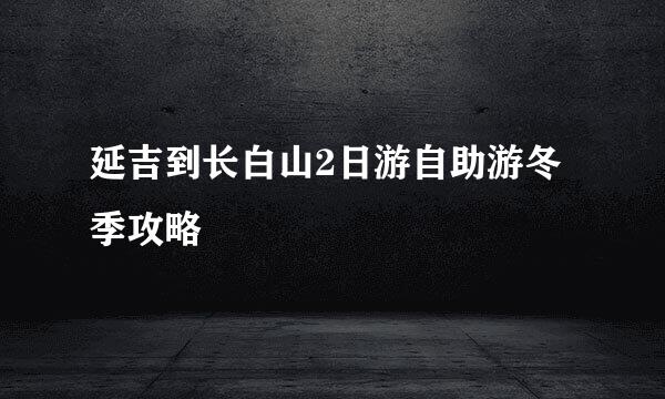 延吉到长白山2日游自助游冬季攻略