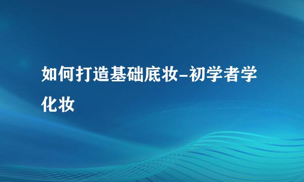 如何打造基础底妆-初学者学化妆