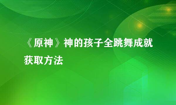 《原神》神的孩子全跳舞成就获取方法