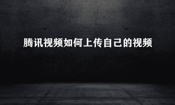 腾讯视频如何上传自己的视频