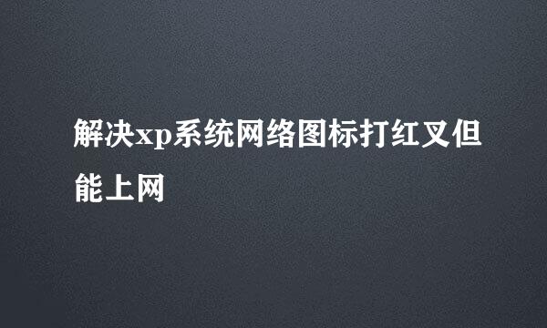 解决xp系统网络图标打红叉但能上网
