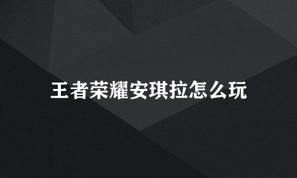 王者荣耀安琪拉怎么玩