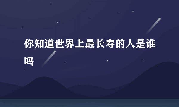 你知道世界上最长寿的人是谁吗