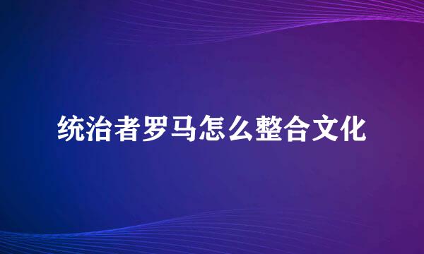 统治者罗马怎么整合文化
