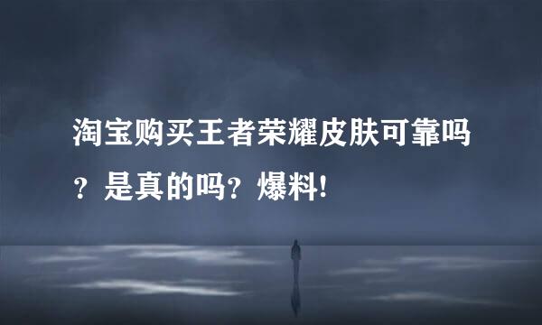 淘宝购买王者荣耀皮肤可靠吗?是真的吗?爆料!