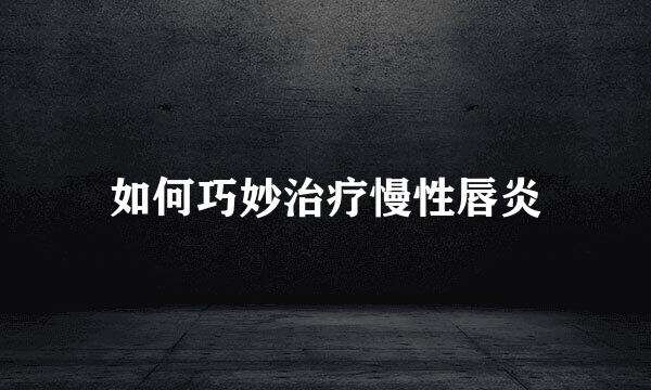 如何巧妙治疗慢性唇炎