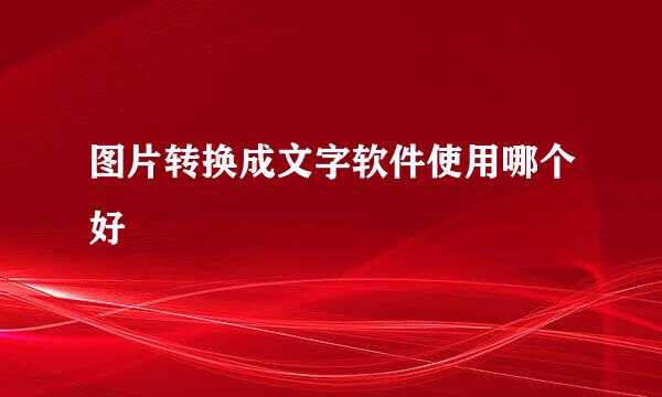 图片转换成文字软件使用哪个好