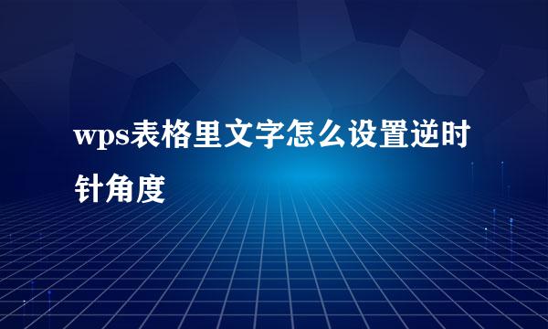 wps表格里文字怎么设置逆时针角度