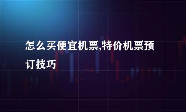 怎么买便宜机票,特价机票预订技巧