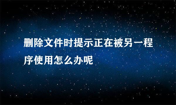 删除文件时提示正在被另一程序使用怎么办呢