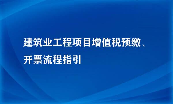 建筑业工程项目增值税预缴、开票流程指引
