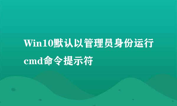 Win10默认以管理员身份运行cmd命令提示符