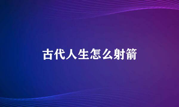古代人生怎么射箭