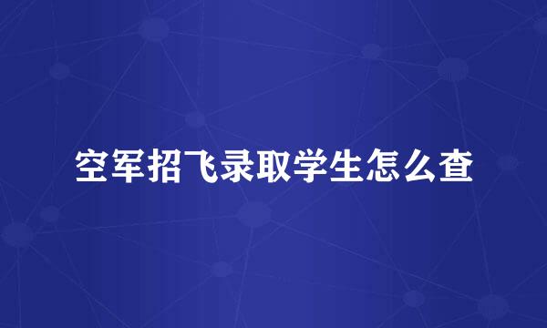 空军招飞录取学生怎么查