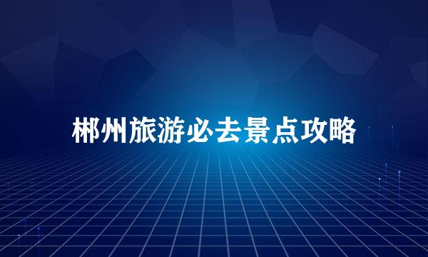 郴州旅游必去景点攻略