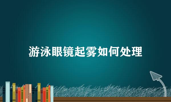游泳眼镜起雾如何处理