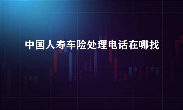中国人寿车险处理电话在哪找
