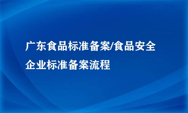 广东食品标准备案/食品安全企业标准备案流程