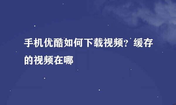 手机优酷如何下载视频?缓存的视频在哪