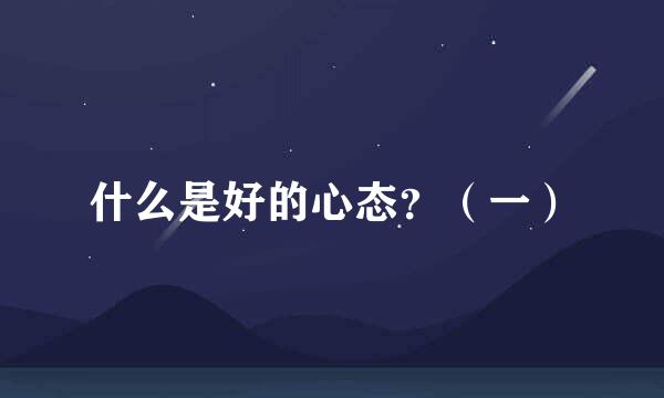 什么是好的心态？（一）