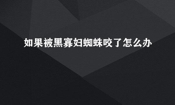如果被黑寡妇蜘蛛咬了怎么办