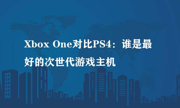 Xbox One对比PS4:谁是最好的次世代游戏主机