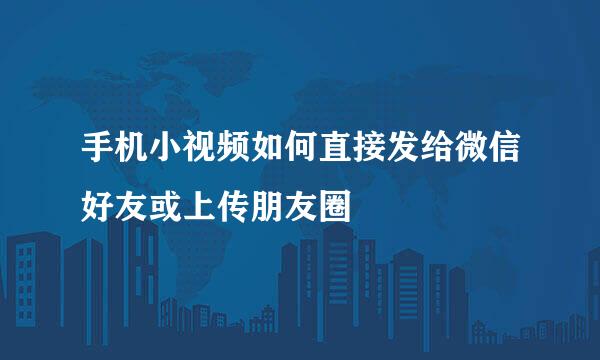 手机小视频如何直接发给微信好友或上传朋友圈