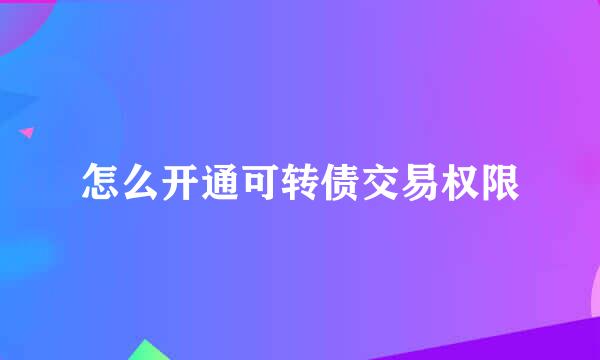 怎么开通可转债交易权限