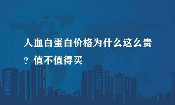 人血白蛋白价格为什么这么贵？值不值得买