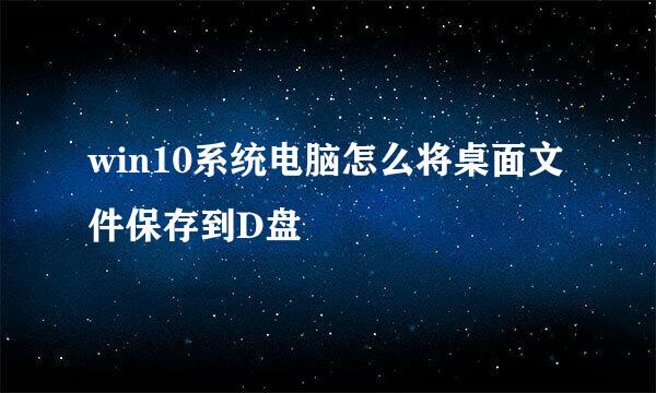 win10系统电脑怎么将桌面文件保存到D盘