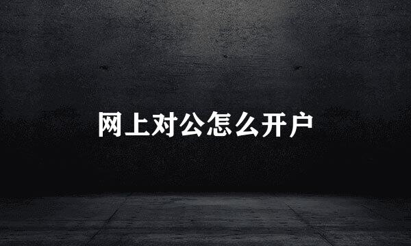 网上对公怎么开户
