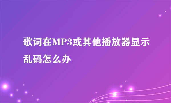 歌词在MP3或其他播放器显示乱码怎么办