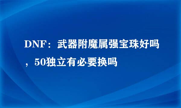 DNF:武器附魔属强宝珠好吗,50独立有必要换吗