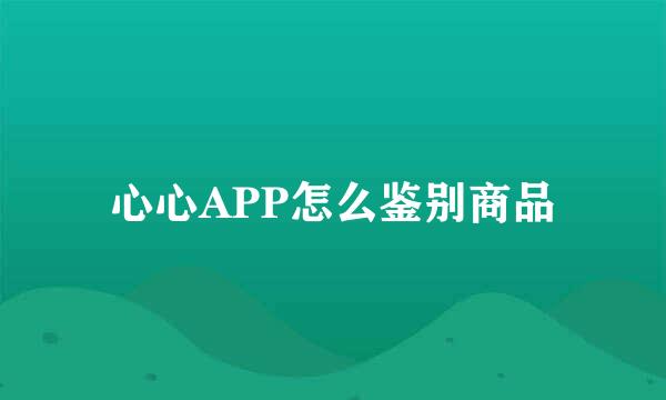 心心APP怎么鉴别商品