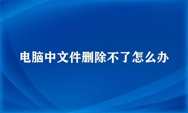 电脑中文件删除不了怎么办