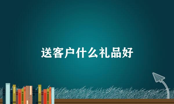 送客户什么礼品好