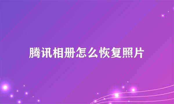 腾讯相册怎么恢复照片