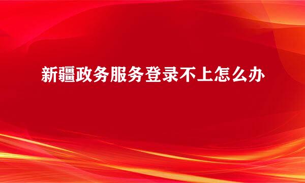 新疆政务服务登录不上怎么办