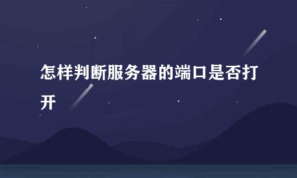 怎样判断服务器的端口是否打开