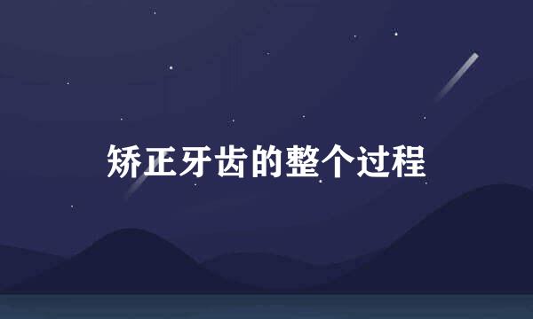 矫正牙齿的整个过程