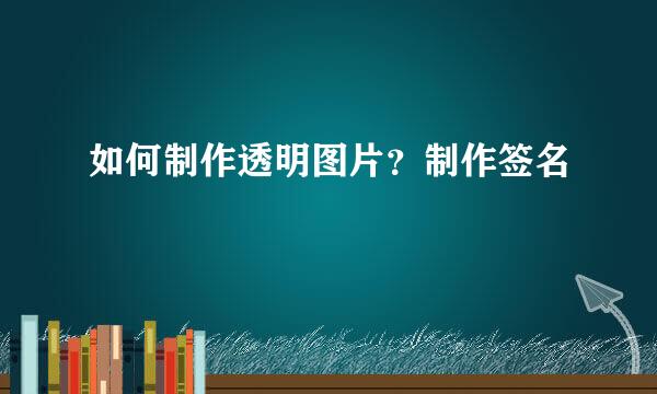 如何制作透明图片？制作签名